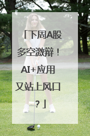 下周A股多空激辩！AI+应用又站上风口？