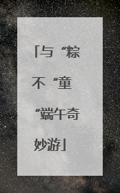 与“粽 不“童“端午奇妙游