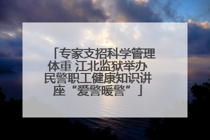 专家支招科学管理体重 江北监狱举办民警职工健康知识讲座“爱警暖警”
