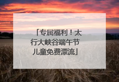 专属福利！太行大峡谷端午节儿童免费漂流