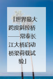 世界最大跨度斜拉桥——常泰长江大桥启动桥梁荷载试验