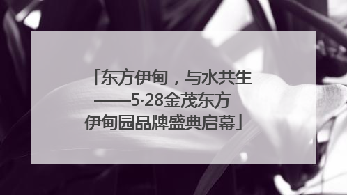 东方伊甸，与水共生——5·28金茂东方伊甸园品牌盛典启幕