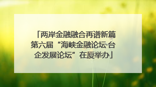 两岸金融融合再谱新篇 第六届“海峡金融论坛·台企发展论坛”在厦举办