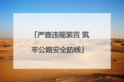 严查违规装置 筑牢公路安全防线