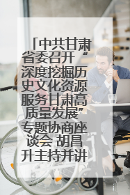 中共甘肃省委召开“深度挖掘历史文化资源服务甘肃高质量发展”专题协商座谈会 胡昌升主持并讲话