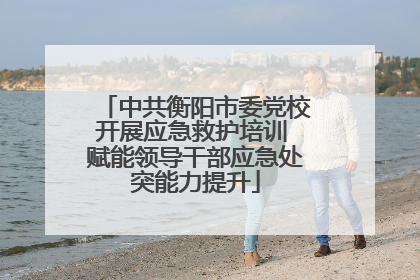 中共衡阳市委党校开展应急救护培训 赋能领导干部应急处突能力提升