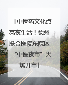 中医药文化点亮夜生活！德州联合医院东院区“中医夜市”火爆开市