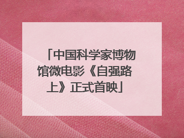 中国科学家博物馆微电影《自强路上》正式首映