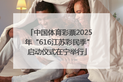 中国体育彩票2025年“616江苏彩民季”启动仪式在宁举行