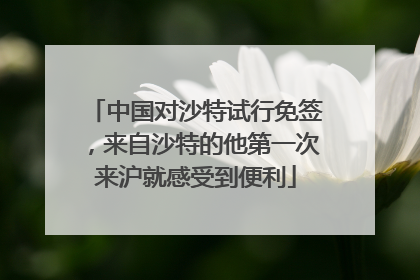 中国对沙特试行免签，来自沙特的他第一次来沪就感受到便利