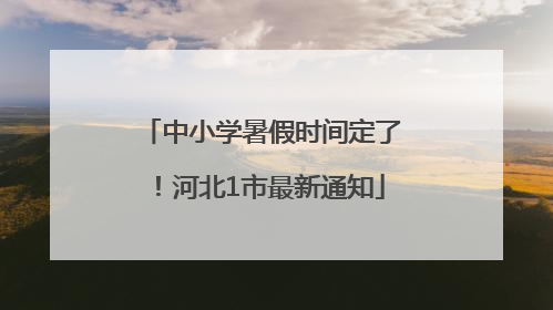 中小学暑假时间定了！河北1市最新通知
