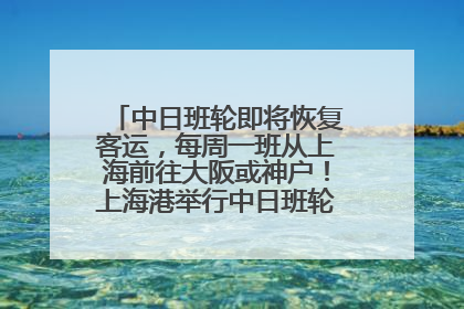 中日班轮即将恢复客运，每周一班从上海前往大阪或神户！上海港举行中日班轮船港联动应急演练