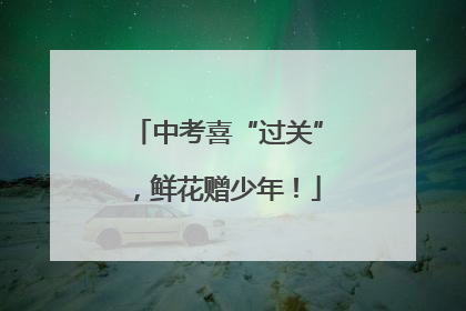 中考喜“过关”，鲜花赠少年！