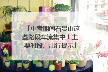 中考期间石景山这些路段车流集中！主要时段、出行提示
