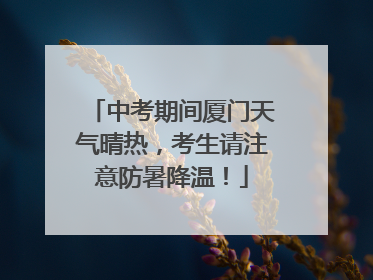 中考期间厦门天气晴热，考生请注意防暑降温！