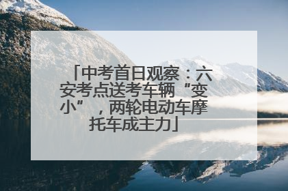 中考首日观察：六安考点送考车辆“变小”，两轮电动车摩托车成主力