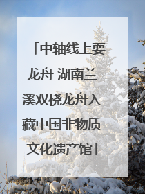 中轴线上耍龙舟 湖南兰溪双桡龙舟入藏中国非物质文化遗产馆