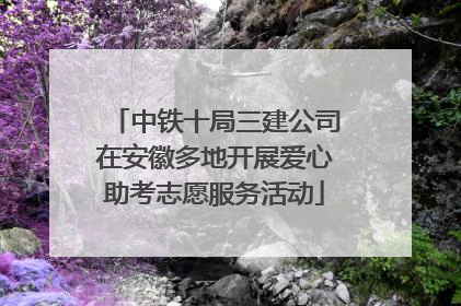 中铁十局三建公司在安徽多地开展爱心助考志愿服务活动