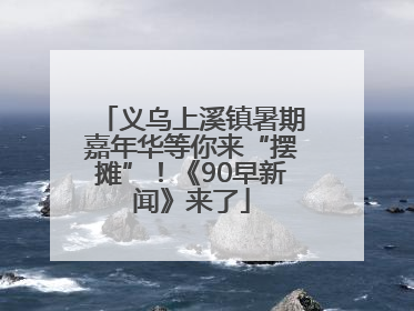 义乌上溪镇暑期嘉年华等你来“摆摊”！《90早新闻》来了