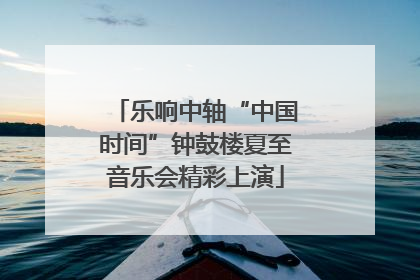乐响中轴“中国时间”钟鼓楼夏至音乐会精彩上演