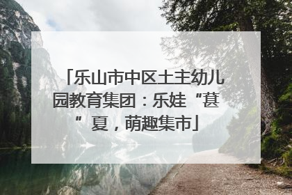 乐山市中区土主幼儿园教育集团：乐娃“葚”夏，萌趣集市