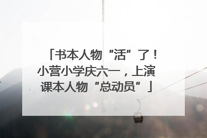 书本人物“活”了！小营小学庆六一，上演课本人物“总动员”