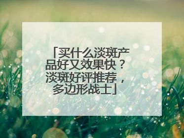 买什么淡斑产品好又效果快？淡斑好评推荐，多边形战士