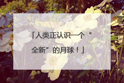人类正认识一个“全新”的月球！