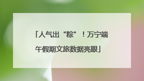 人气出“粽”！万宁端午假期文旅数据亮眼