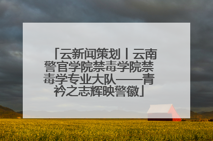 云新闻策划丨云南警官学院禁毒学院禁毒学专业大队——青衿之志辉映警徽