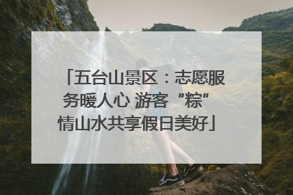 五台山景区：志愿服务暖人心 游客“粽”情山水共享假日美好