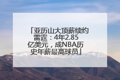 亚历山大顶薪续约雷霆：4年2.85亿美元，成NBA历史年薪最高球员