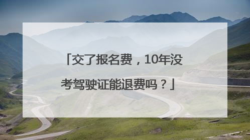 交了报名费，10年没考驾驶证能退费吗？