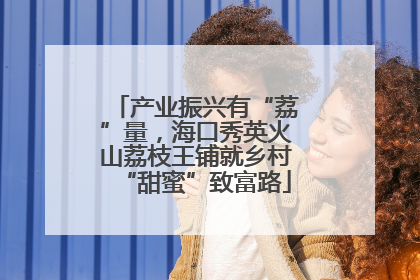 产业振兴有“荔”量，海口秀英火山荔枝王铺就乡村“甜蜜”致富路