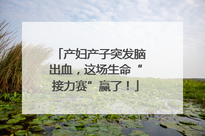 产妇产子突发脑出血，这场生命“接力赛”赢了！