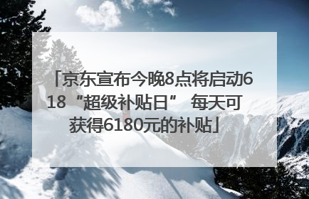 京东宣布今晚8点将启动618“超级补贴日” 每天可获得6180元的补贴