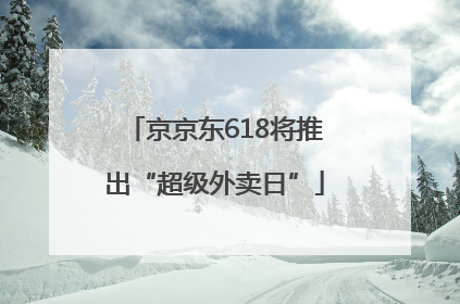 京京东618将推出“超级外卖日”