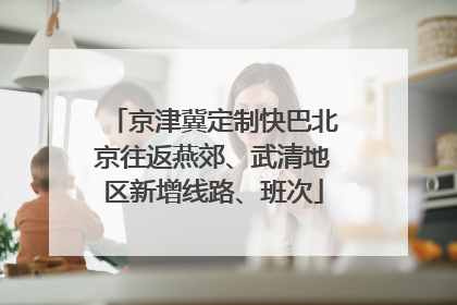 京津冀定制快巴北京往返燕郊、武清地区新增线路、班次