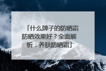 什么牌子的防晒霜防晒效果好？全面解析：养肤防晒霜