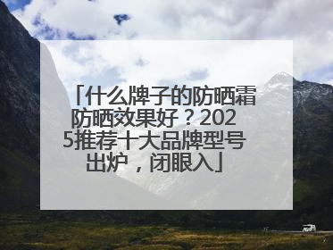 什么牌子的防晒霜防晒效果好？2025推荐十大品牌型号出炉，闭眼入