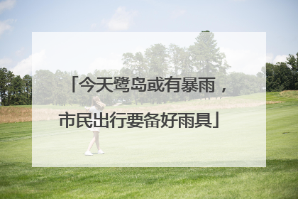 今天鹭岛或有暴雨，市民出行要备好雨具