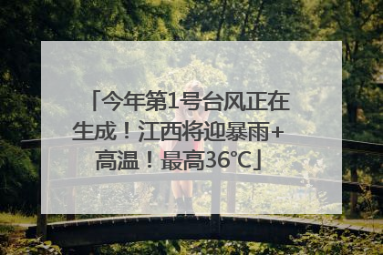 今年第1号台风正在生成！江西将迎暴雨+高温！最高36℃