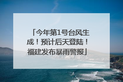 今年第1号台风生成！预计后天登陆！福建发布暴雨警报