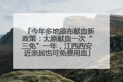 今年多地颁布献血新政策：太原献血一次“三免”一年，江西西安近亲属也可免费用血