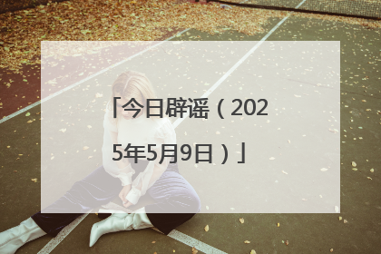 今日辟谣（2025年5月9日）