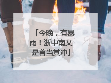 今晚，有暴雨！浙中南又是首当其冲
