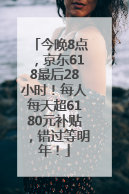 今晚8点，京东618最后28小时！每人每天超6180元补贴，错过等明年！