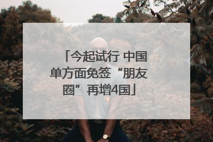 今起试行 中国单方面免签“朋友圈”再增4国