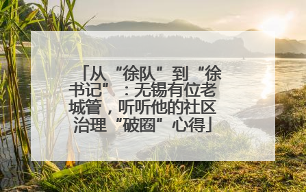 从“徐队”到“徐书记”：无锡有位老城管，听听他的社区治理“破圈”心得