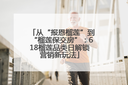 从“报恩榴莲”到“榴莲保交房”：618榴莲品类日解锁营销新玩法